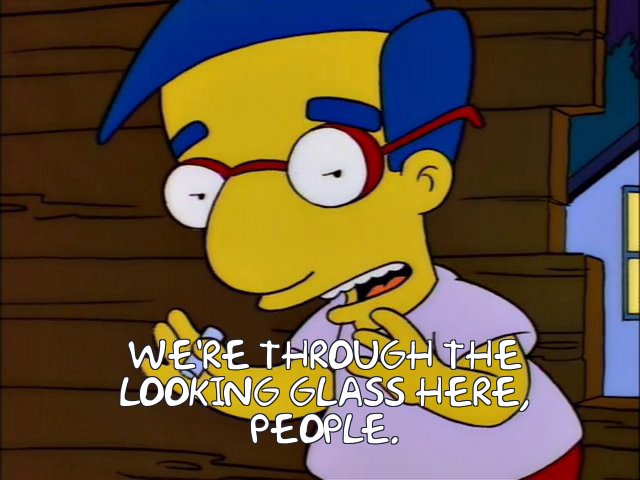 Milhouse from The Simpsons says that We're Through The Looking Glass Here, People